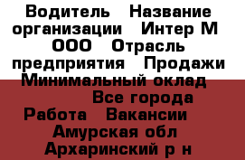 Водитель › Название организации ­ Интер-М, ООО › Отрасль предприятия ­ Продажи › Минимальный оклад ­ 50 000 - Все города Работа » Вакансии   . Амурская обл.,Архаринский р-н